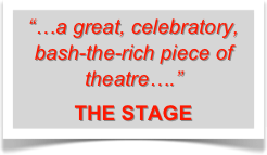 “…a great, celebratory, bash-the-rich piece of theatre….”  
THE STAGE